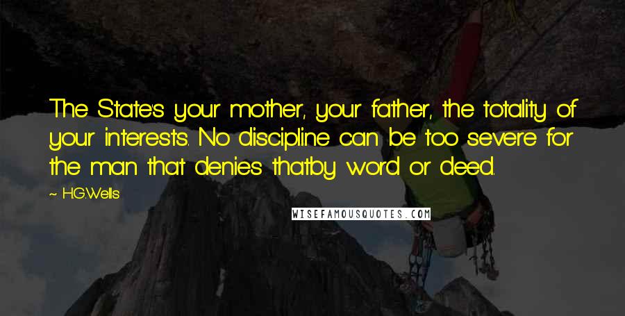 H.G.Wells Quotes: The State's your mother, your father, the totality of your interests. No discipline can be too severe for the man that denies thatby word or deed.