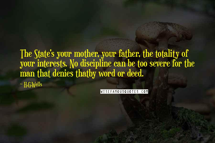 H.G.Wells Quotes: The State's your mother, your father, the totality of your interests. No discipline can be too severe for the man that denies thatby word or deed.