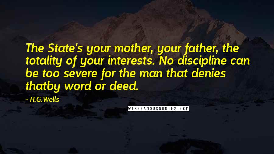 H.G.Wells Quotes: The State's your mother, your father, the totality of your interests. No discipline can be too severe for the man that denies thatby word or deed.