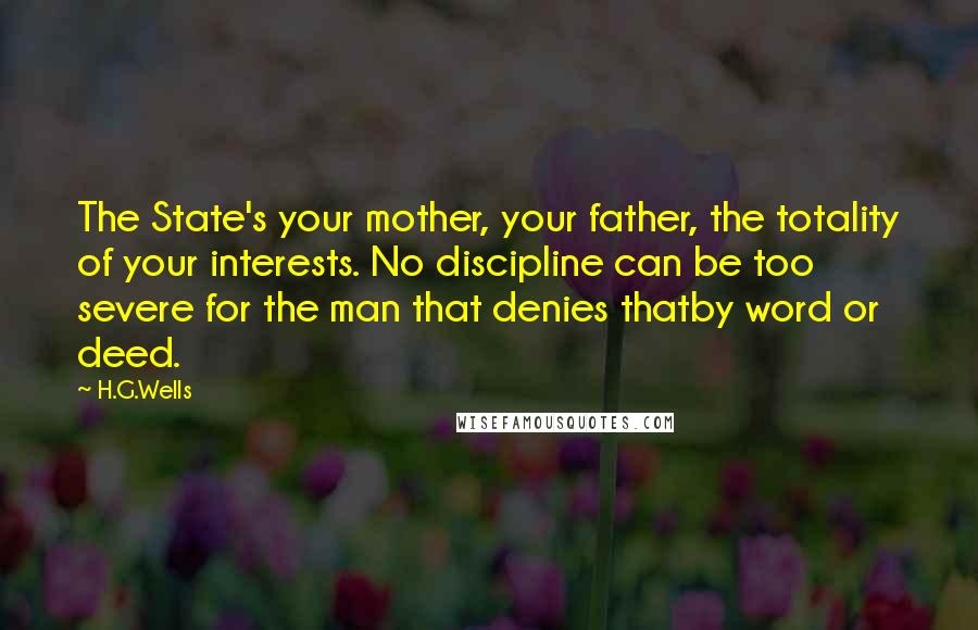 H.G.Wells Quotes: The State's your mother, your father, the totality of your interests. No discipline can be too severe for the man that denies thatby word or deed.