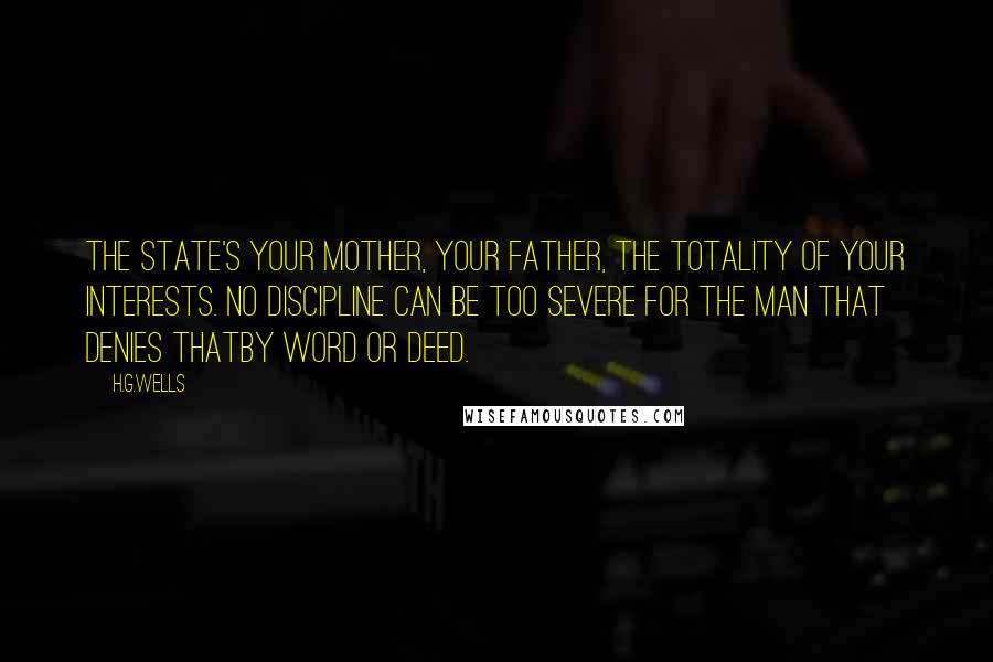 H.G.Wells Quotes: The State's your mother, your father, the totality of your interests. No discipline can be too severe for the man that denies thatby word or deed.