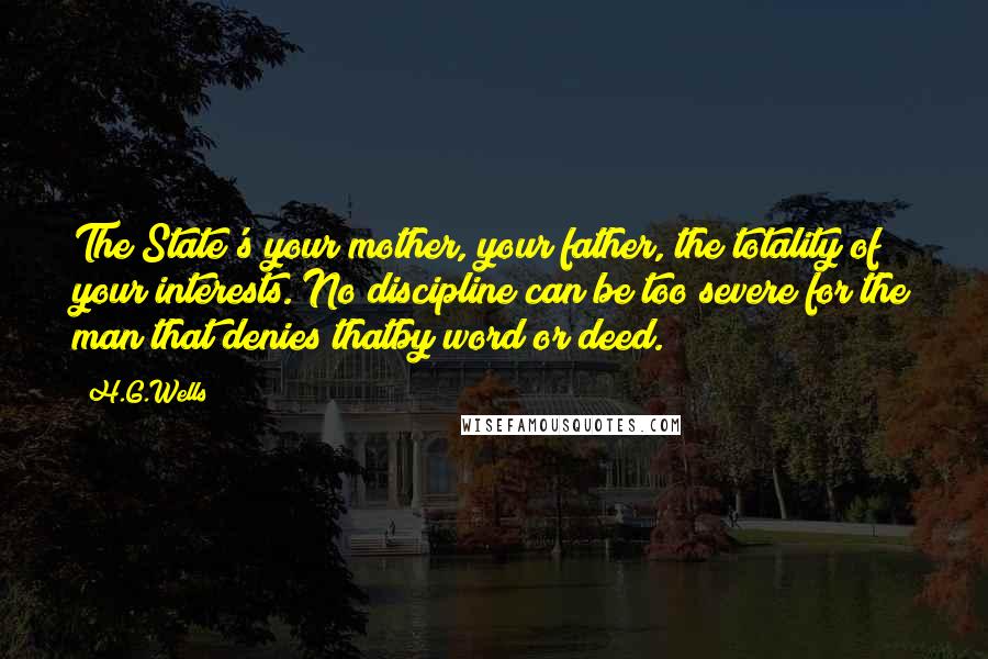 H.G.Wells Quotes: The State's your mother, your father, the totality of your interests. No discipline can be too severe for the man that denies thatby word or deed.