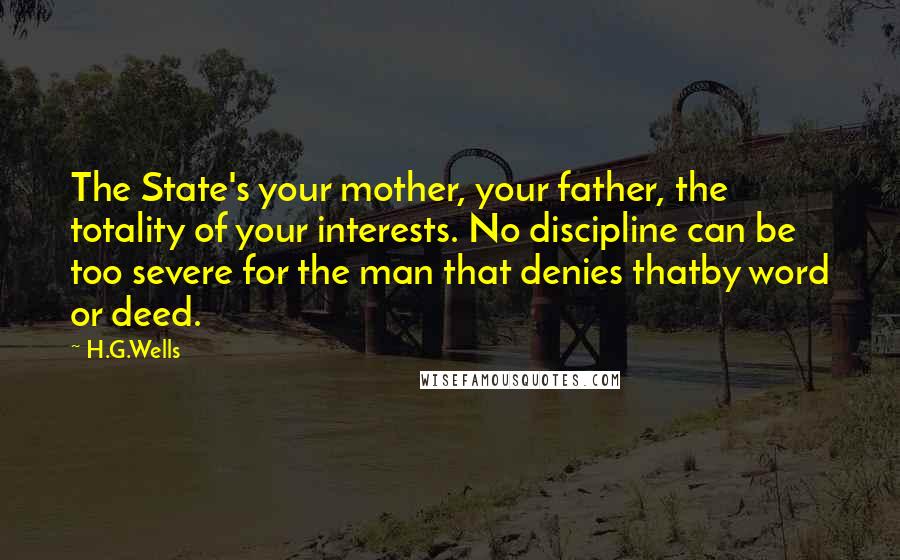 H.G.Wells Quotes: The State's your mother, your father, the totality of your interests. No discipline can be too severe for the man that denies thatby word or deed.