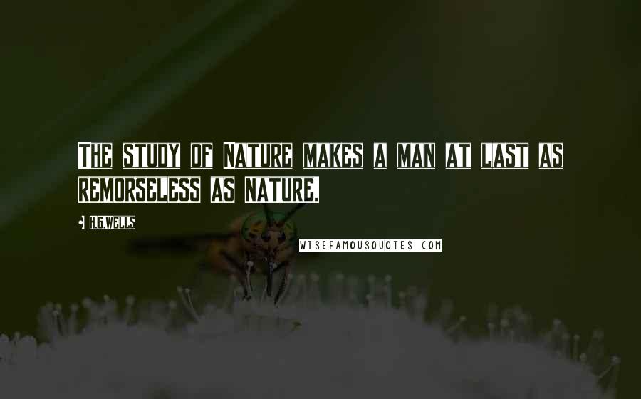 H.G.Wells Quotes: The study of Nature makes a man at last as remorseless as Nature.