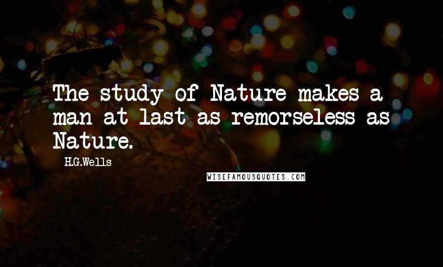 H.G.Wells Quotes: The study of Nature makes a man at last as remorseless as Nature.