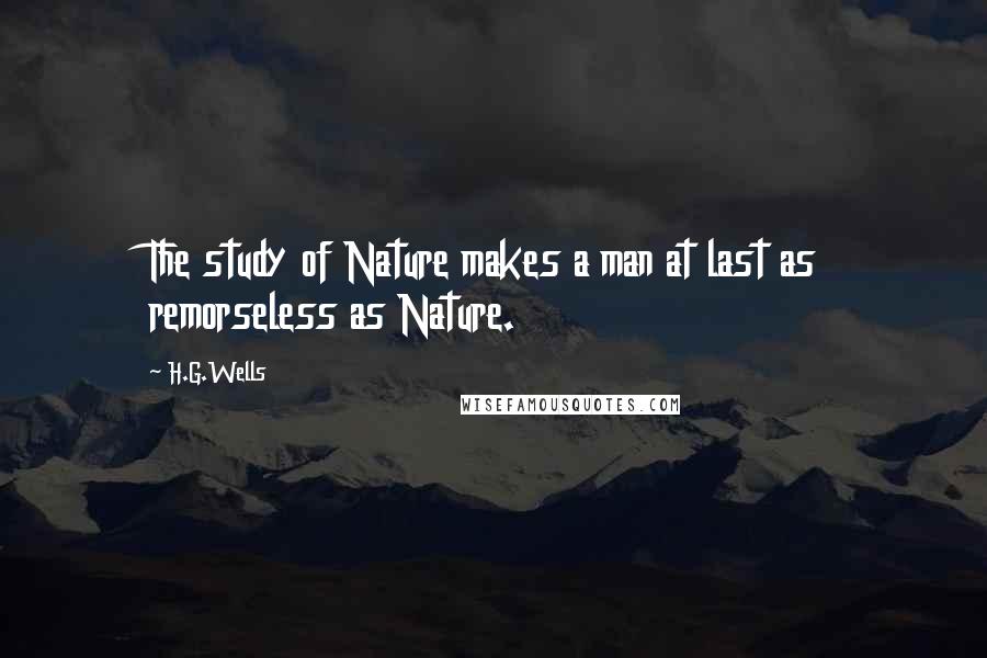 H.G.Wells Quotes: The study of Nature makes a man at last as remorseless as Nature.