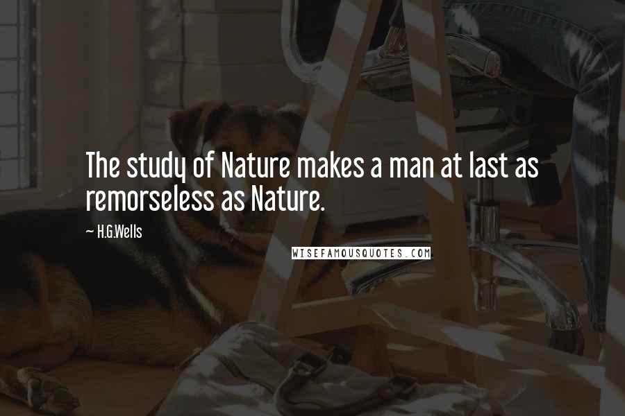 H.G.Wells Quotes: The study of Nature makes a man at last as remorseless as Nature.