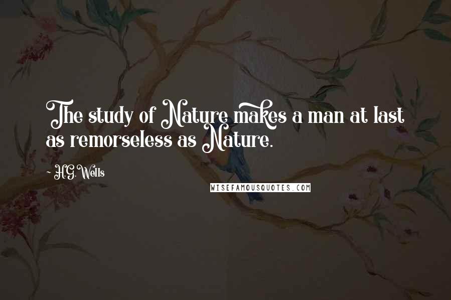 H.G.Wells Quotes: The study of Nature makes a man at last as remorseless as Nature.