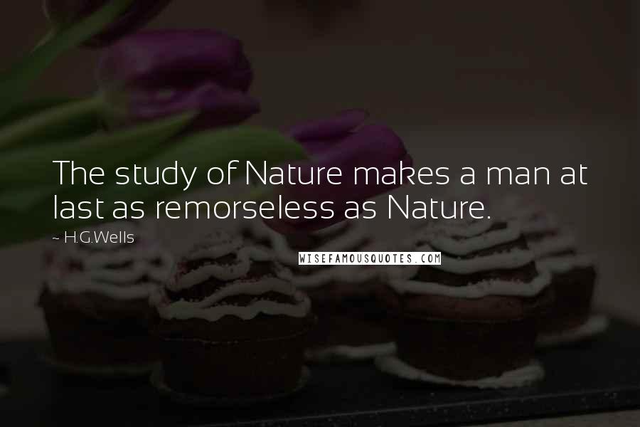 H.G.Wells Quotes: The study of Nature makes a man at last as remorseless as Nature.