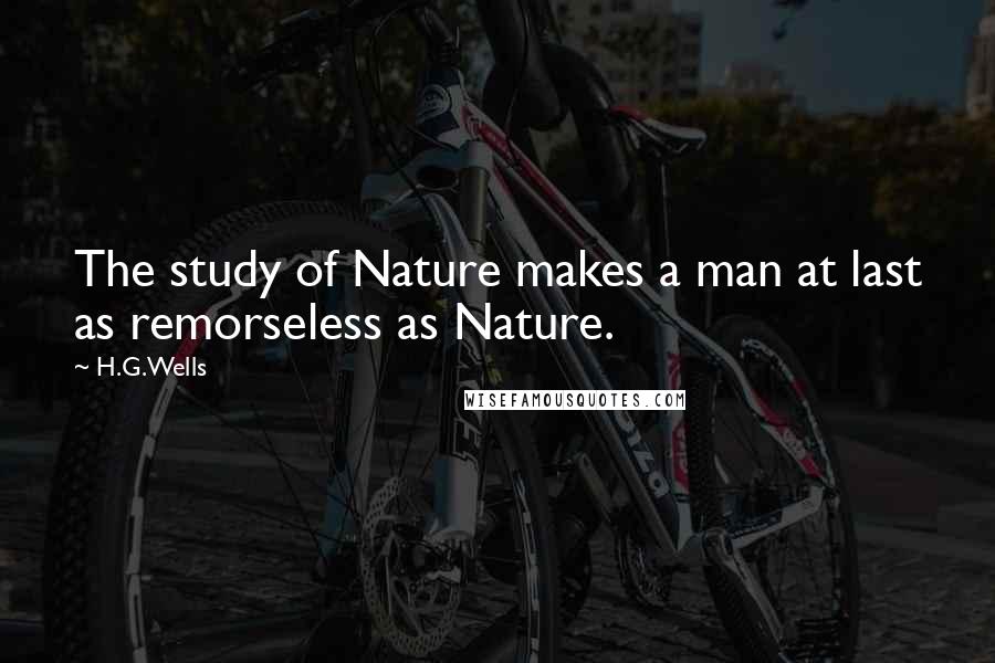 H.G.Wells Quotes: The study of Nature makes a man at last as remorseless as Nature.