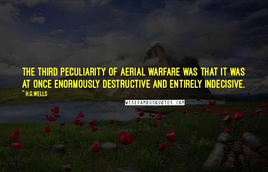 H.G.Wells Quotes: The third peculiarity of aerial warfare was that it was at once enormously destructive and entirely indecisive.