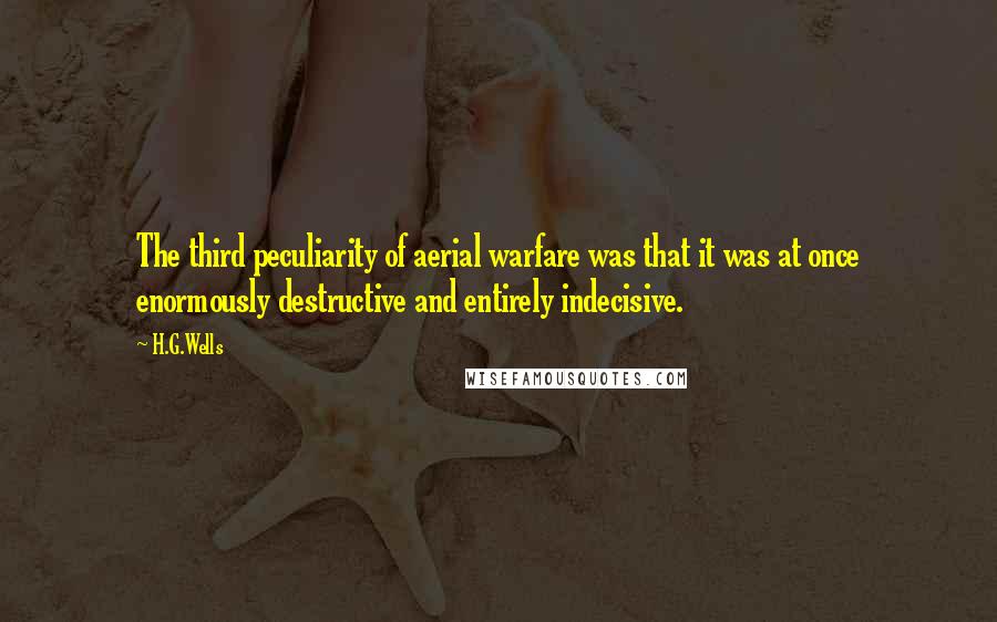 H.G.Wells Quotes: The third peculiarity of aerial warfare was that it was at once enormously destructive and entirely indecisive.