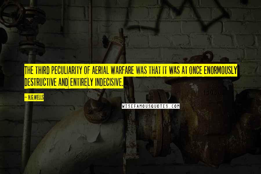 H.G.Wells Quotes: The third peculiarity of aerial warfare was that it was at once enormously destructive and entirely indecisive.