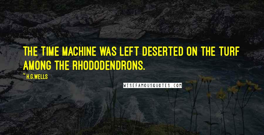 H.G.Wells Quotes: The Time Machine was left deserted on the turf among the rhododendrons.