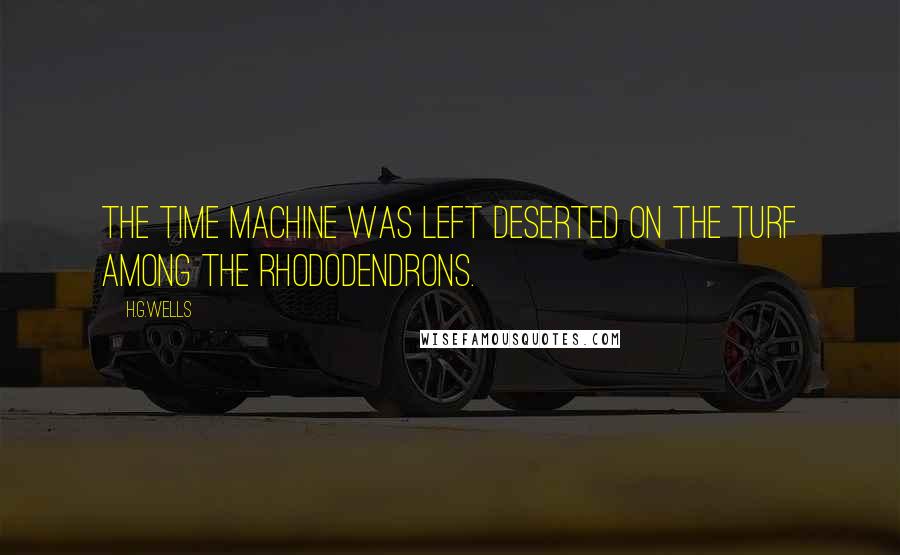 H.G.Wells Quotes: The Time Machine was left deserted on the turf among the rhododendrons.