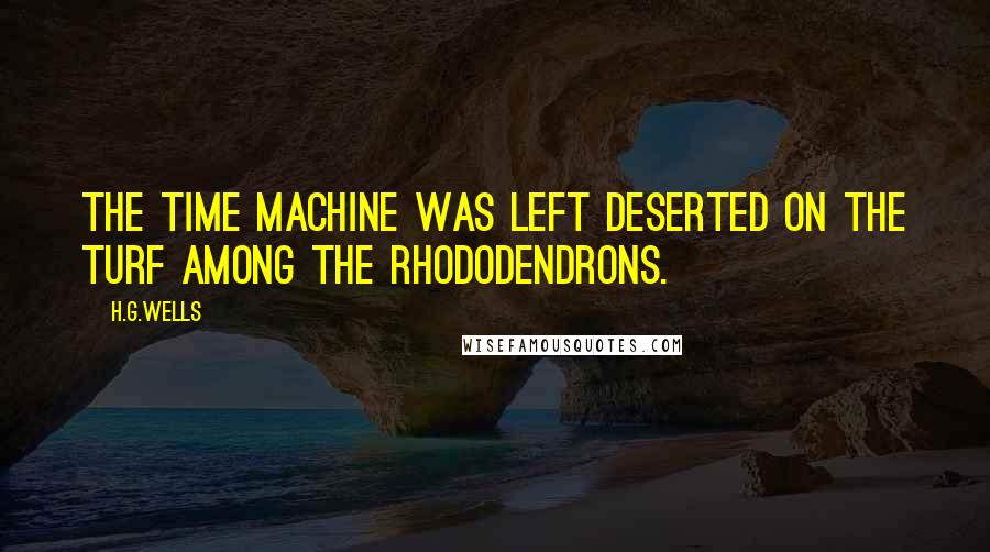 H.G.Wells Quotes: The Time Machine was left deserted on the turf among the rhododendrons.