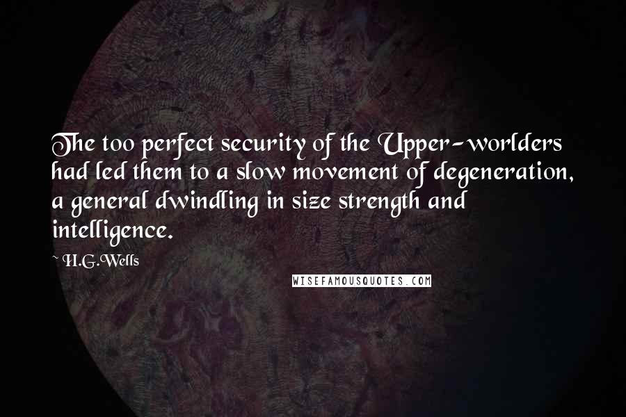 H.G.Wells Quotes: The too perfect security of the Upper-worlders had led them to a slow movement of degeneration, a general dwindling in size strength and intelligence.