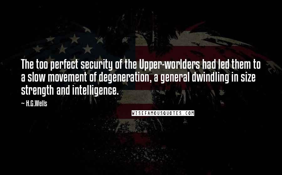 H.G.Wells Quotes: The too perfect security of the Upper-worlders had led them to a slow movement of degeneration, a general dwindling in size strength and intelligence.