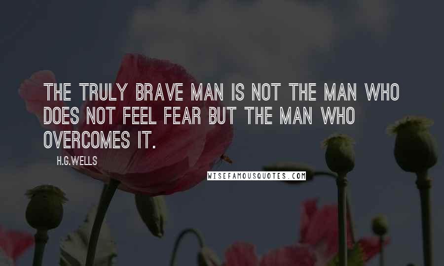 H.G.Wells Quotes: The truly brave man is not the man who does not feel fear but the man who overcomes it.