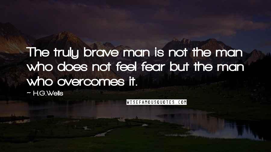 H.G.Wells Quotes: The truly brave man is not the man who does not feel fear but the man who overcomes it.