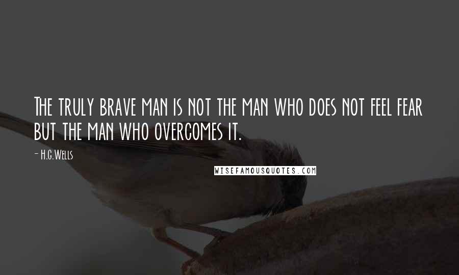 H.G.Wells Quotes: The truly brave man is not the man who does not feel fear but the man who overcomes it.