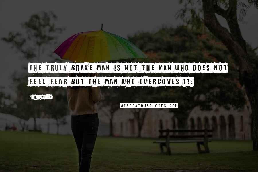 H.G.Wells Quotes: The truly brave man is not the man who does not feel fear but the man who overcomes it.