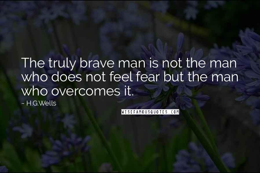 H.G.Wells Quotes: The truly brave man is not the man who does not feel fear but the man who overcomes it.