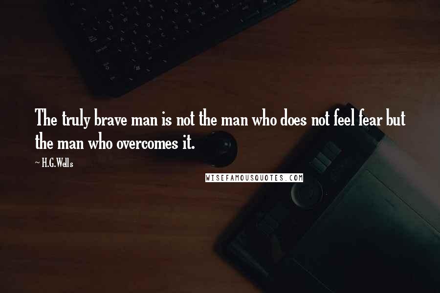 H.G.Wells Quotes: The truly brave man is not the man who does not feel fear but the man who overcomes it.