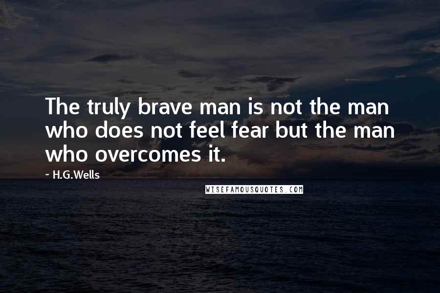 H.G.Wells Quotes: The truly brave man is not the man who does not feel fear but the man who overcomes it.