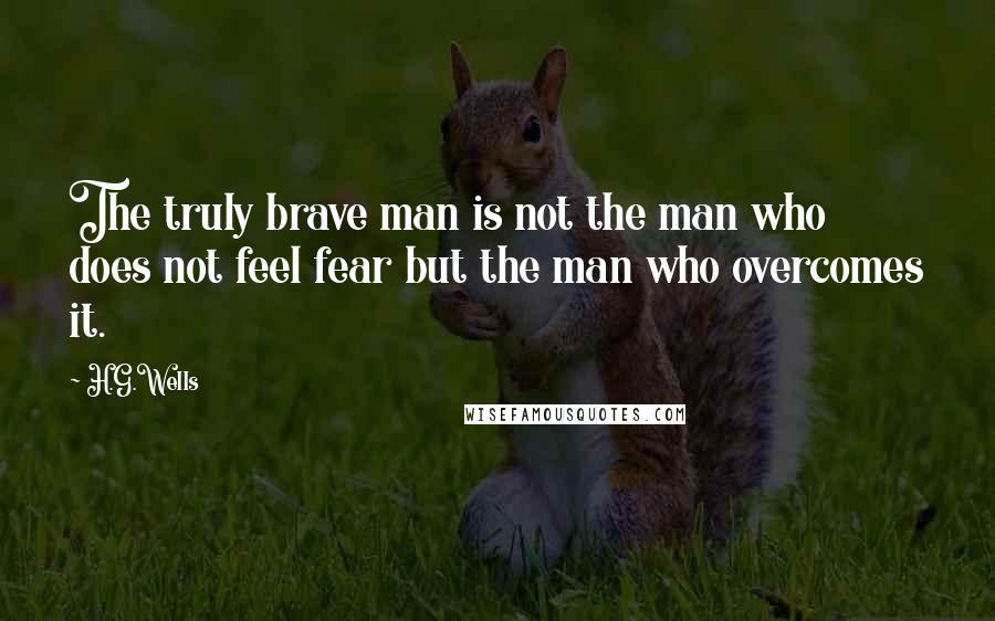 H.G.Wells Quotes: The truly brave man is not the man who does not feel fear but the man who overcomes it.