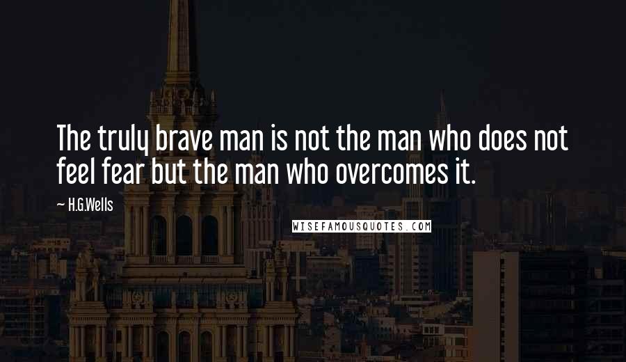 H.G.Wells Quotes: The truly brave man is not the man who does not feel fear but the man who overcomes it.