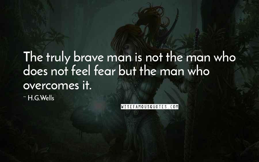 H.G.Wells Quotes: The truly brave man is not the man who does not feel fear but the man who overcomes it.