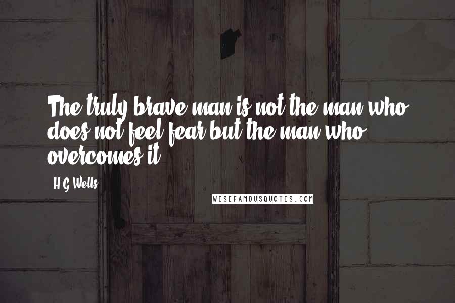 H.G.Wells Quotes: The truly brave man is not the man who does not feel fear but the man who overcomes it.