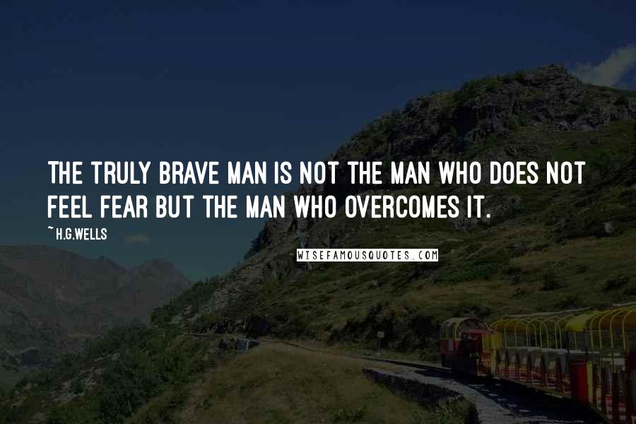 H.G.Wells Quotes: The truly brave man is not the man who does not feel fear but the man who overcomes it.