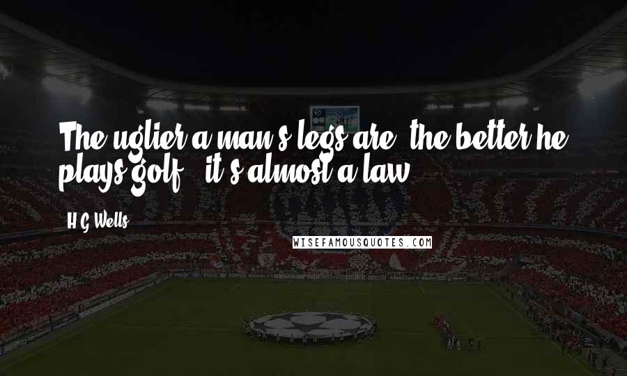 H.G.Wells Quotes: The uglier a man's legs are, the better he plays golf - it's almost a law.