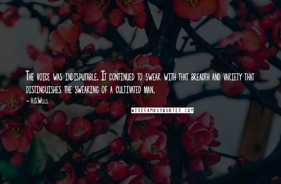 H.G.Wells Quotes: The voice was indisputable. It continued to swear with that breadth and variety that distinguishes the swearing of a cultivated man.