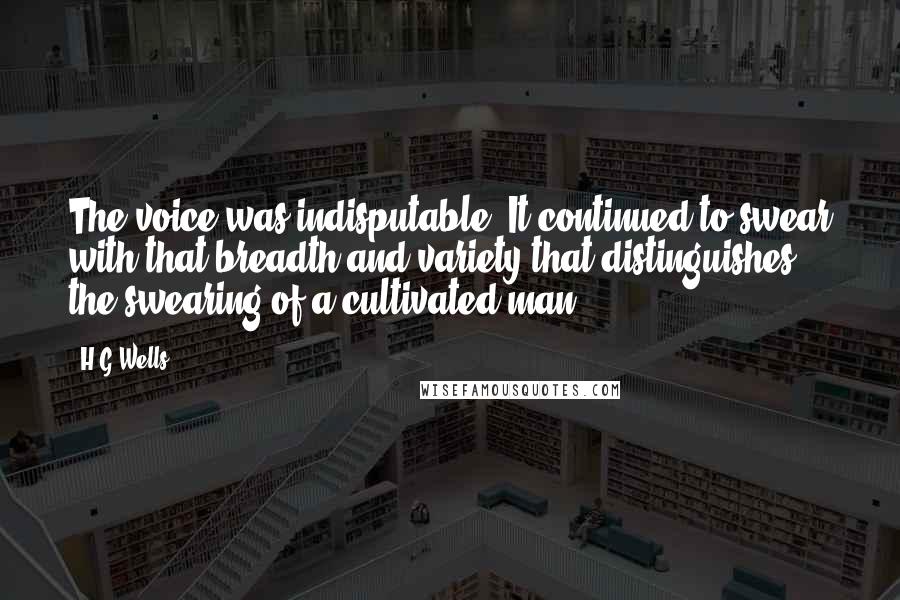 H.G.Wells Quotes: The voice was indisputable. It continued to swear with that breadth and variety that distinguishes the swearing of a cultivated man.