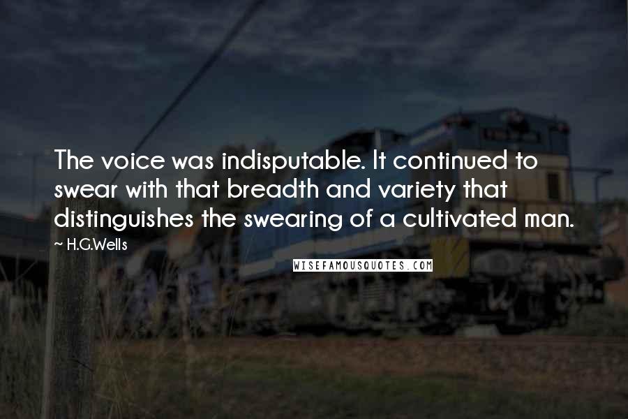 H.G.Wells Quotes: The voice was indisputable. It continued to swear with that breadth and variety that distinguishes the swearing of a cultivated man.