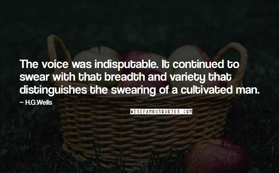 H.G.Wells Quotes: The voice was indisputable. It continued to swear with that breadth and variety that distinguishes the swearing of a cultivated man.