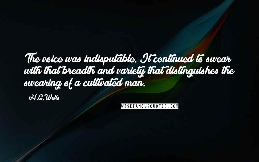 H.G.Wells Quotes: The voice was indisputable. It continued to swear with that breadth and variety that distinguishes the swearing of a cultivated man.