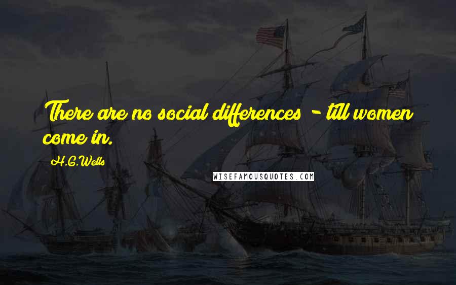 H.G.Wells Quotes: There are no social differences - till women come in.