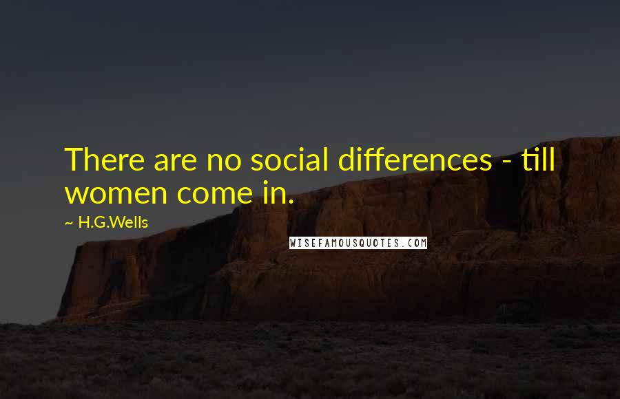 H.G.Wells Quotes: There are no social differences - till women come in.