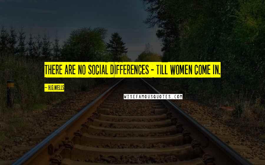 H.G.Wells Quotes: There are no social differences - till women come in.