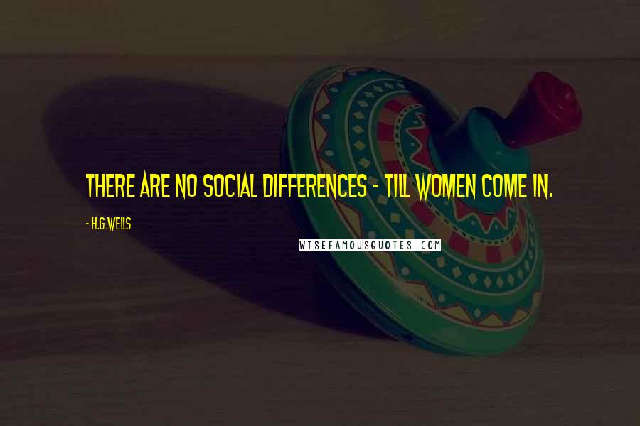 H.G.Wells Quotes: There are no social differences - till women come in.