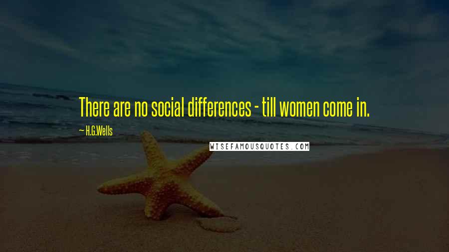 H.G.Wells Quotes: There are no social differences - till women come in.