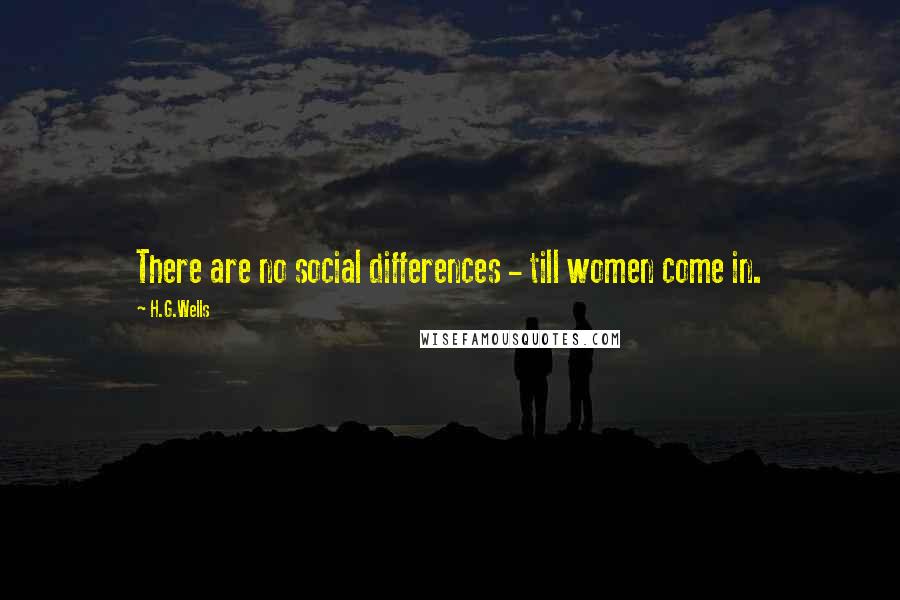 H.G.Wells Quotes: There are no social differences - till women come in.