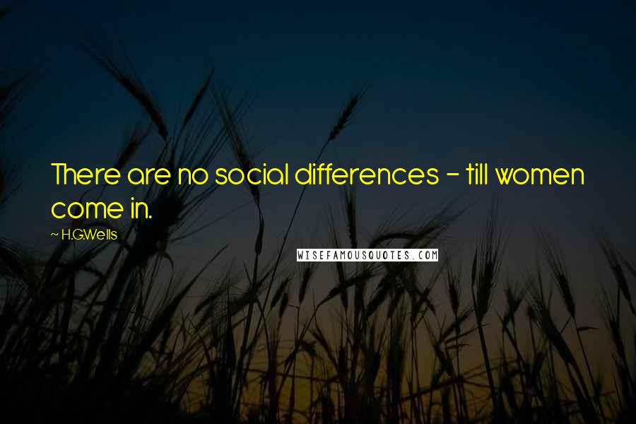 H.G.Wells Quotes: There are no social differences - till women come in.