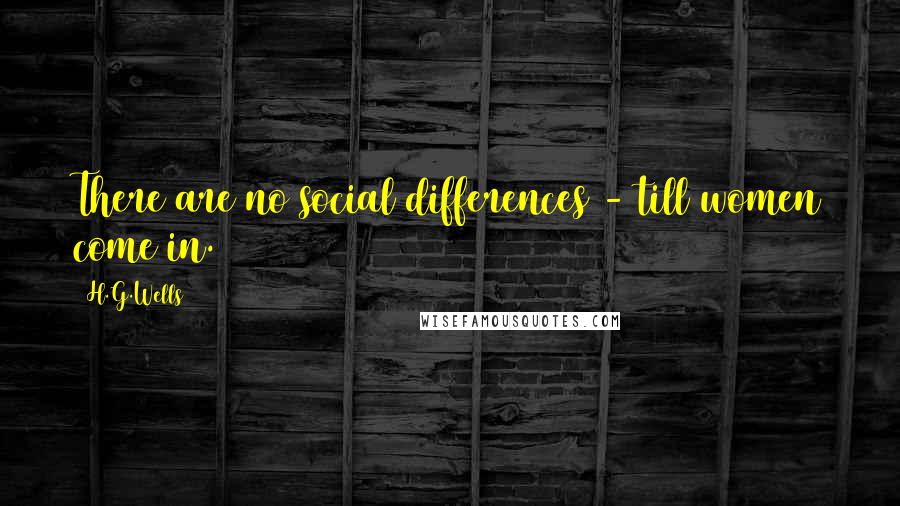 H.G.Wells Quotes: There are no social differences - till women come in.