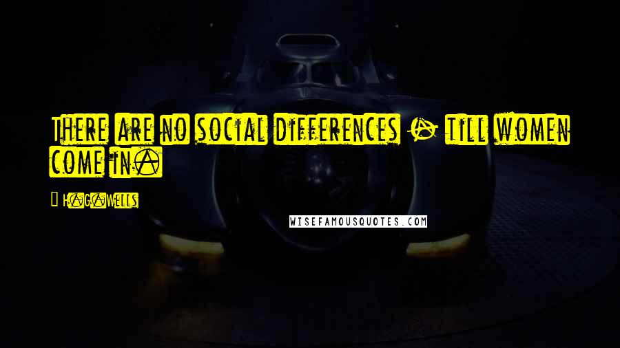 H.G.Wells Quotes: There are no social differences - till women come in.