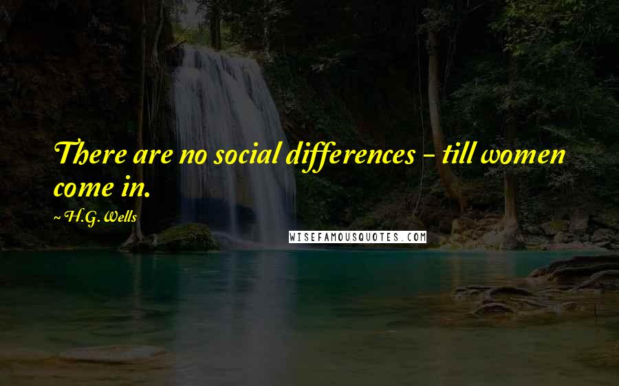 H.G.Wells Quotes: There are no social differences - till women come in.